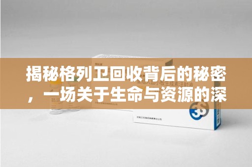 上海揭秘格列卫回收背后的秘密，一场关于生命与资源的深刻探讨