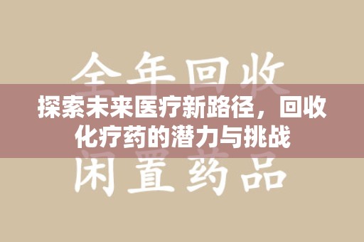 上海探索未来医疗新路径，回收化疗药的潜力与挑战