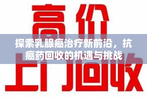 上海探索乳腺癌治疗新前沿，抗癌药回收的机遇与挑战