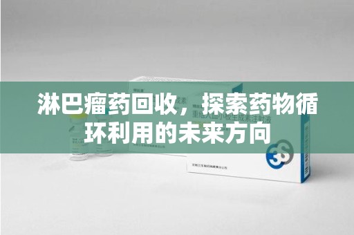 上海淋巴瘤药回收，探索药物循环利用的未来方向