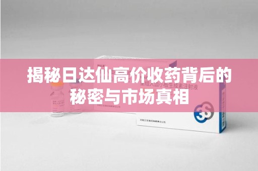 上海揭秘日达仙高价收药背后的秘密与市场真相