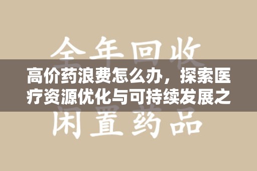 上海高价药浪费怎么办，探索医疗资源优化与可持续发展之路