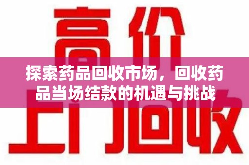 上海探索药品回收市场，回收药品当场结款的机遇与挑战