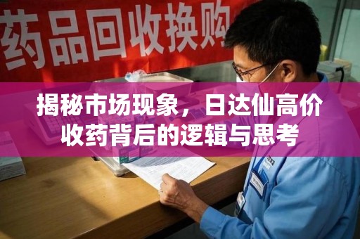 上海揭秘市场现象，日达仙高价收药背后的逻辑与思考