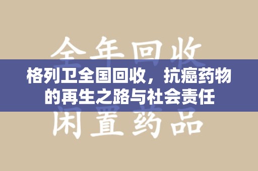 上海格列卫全国回收，抗癌药物的再生之路与社会责任