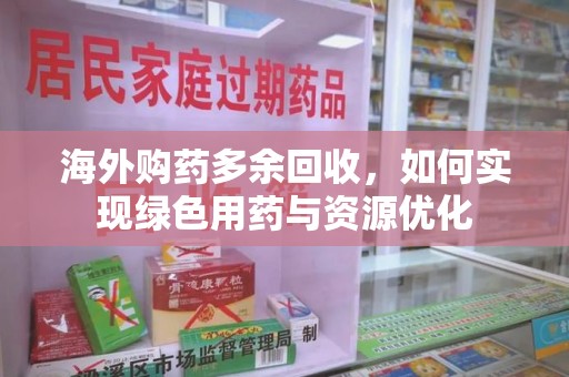 上海海外购药多余回收，如何实现绿色用药与资源优化