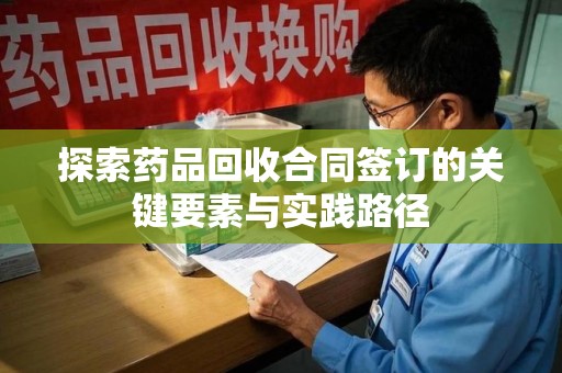 上海探索药品回收合同签订的关键要素与实践路径