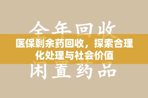 上海医保剩余药回收，探索合理化处理与社会价值