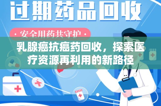 上海乳腺癌抗癌药回收，探索医疗资源再利用的新路径