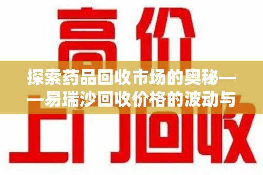 上海探索药品回收市场的奥秘——易瑞沙回收价格的波动与影响
