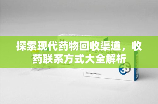 上海探索现代药物回收渠道，收药联系方式大全解析