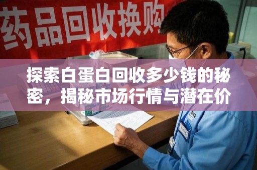 上海探索白蛋白回收多少钱的秘密，揭秘市场行情与潜在价值