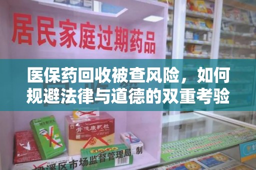 上海医保药回收被查风险，如何规避法律与道德的双重考验
