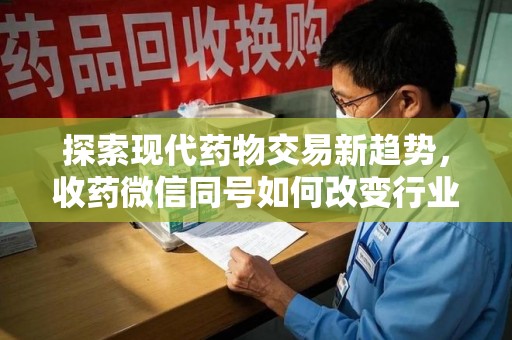 上海探索现代药物交易新趋势，收药微信同号如何改变行业规则