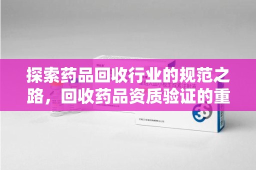 上海探索药品回收行业的规范之路，回收药品资质验证的重要性