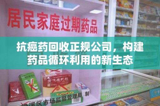 上海抗癌药回收正规公司，构建药品循环利用的新生态