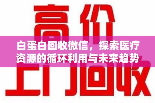 上海白蛋白回收微信，探索医疗资源的循环利用与未来趋势