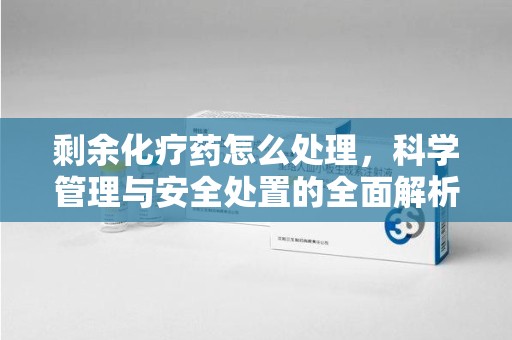 上海剩余化疗药怎么处理，科学管理与安全处置的全面解析