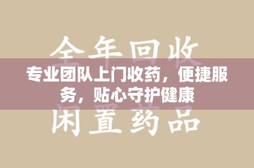 上海专业团队上门收药，便捷服务，贴心守护健康
