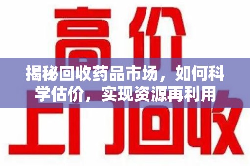 上海揭秘回收药品市场，如何科学估价，实现资源再利用
