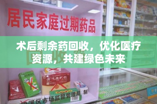 上海术后剩余药回收，优化医疗资源，共建绿色未来
