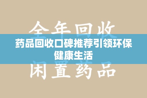 上海药品回收口碑推荐引领环保健康生活