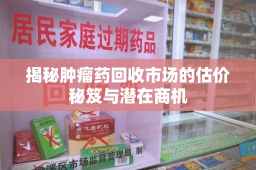 上海揭秘肿瘤药回收市场的估价秘笈与潜在商机