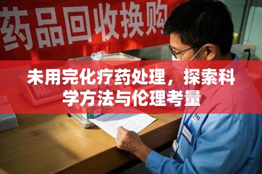 上海未用完化疗药处理，探索科学方法与伦理考量